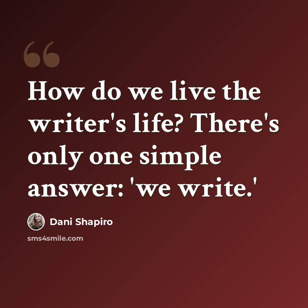 “How do we live the writer's life? There's only one simple answer: 'we write.'” quote by Dani Shapiro
