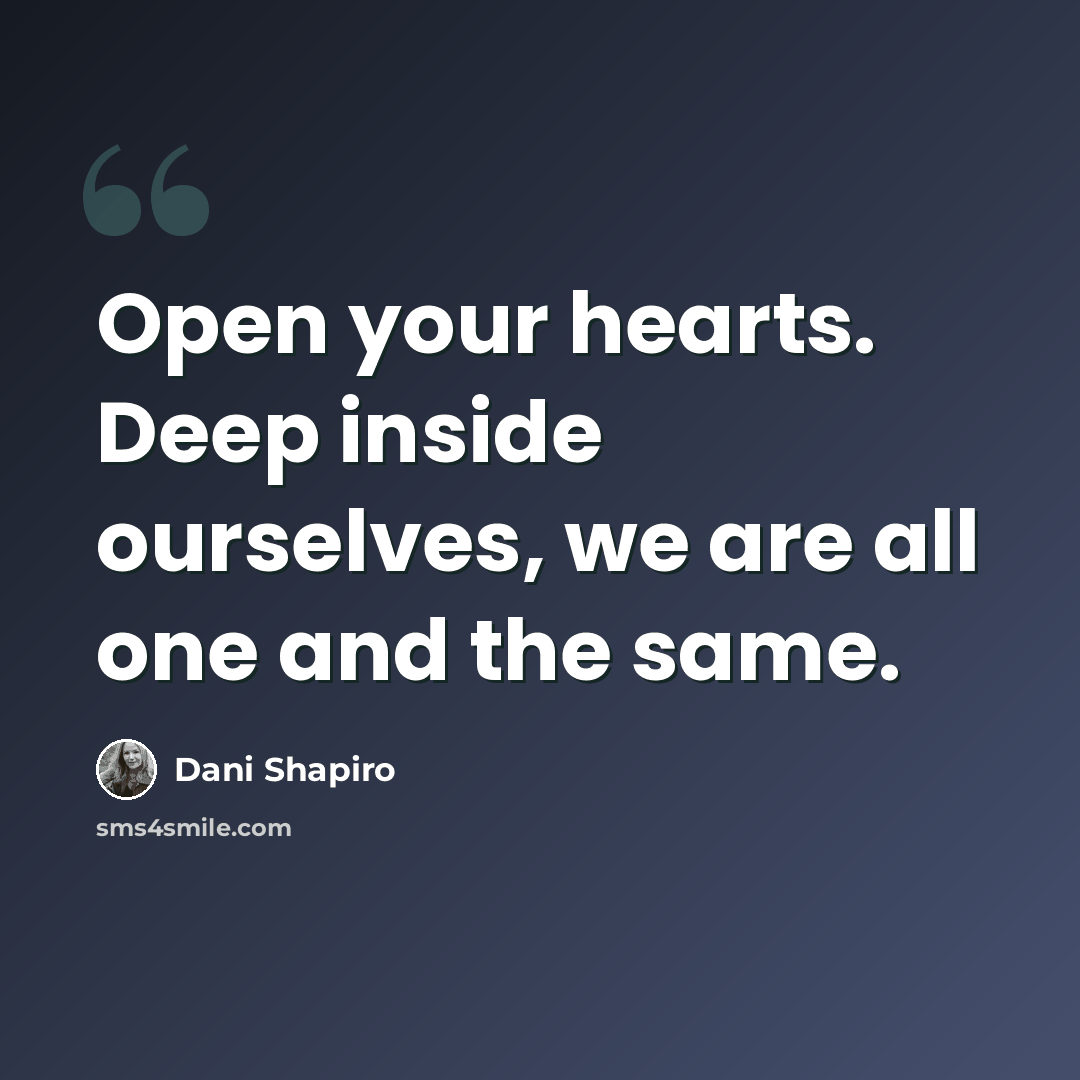 “Open your hearts. Deep inside ourselves, we are all one and the same.” quote by Dani Shapiro