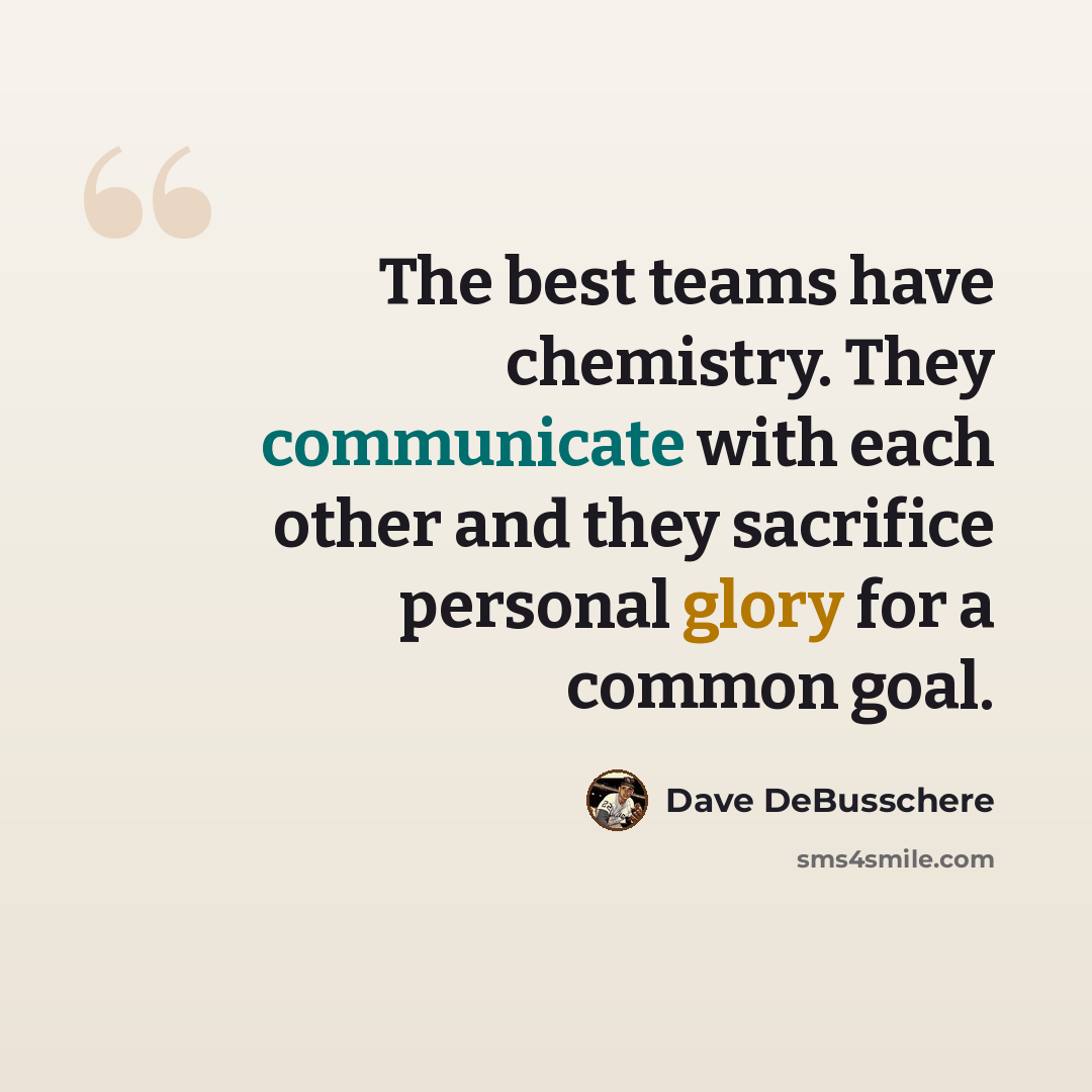 “The best teams have chemistry. They communicate with each other and they sacrifice personal glory for a common goal.” quote by Dave DeBusschere