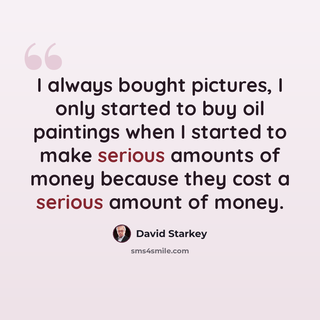 “I always bought pictures, I only started to buy oil paintings when I started to make serious amounts of money because they cost a serious amount of money.” quote by David Starkey