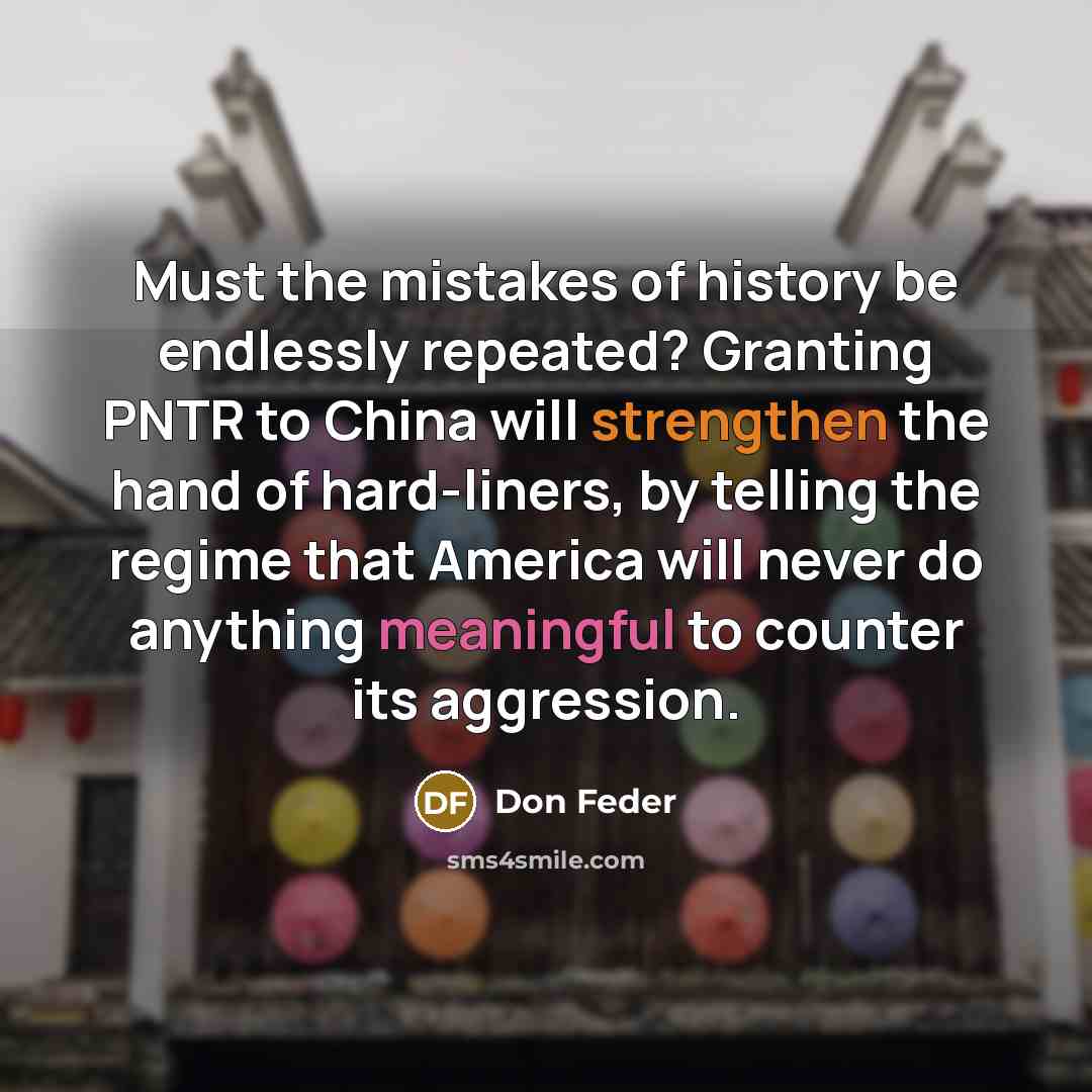 “Must the mistakes of history be endlessly repeated? Granting PNTR to China will strengthen the hand of hard-liners, by telling the regime that America will never do anything meaningful to counter its aggression.” quote by Don Feder
