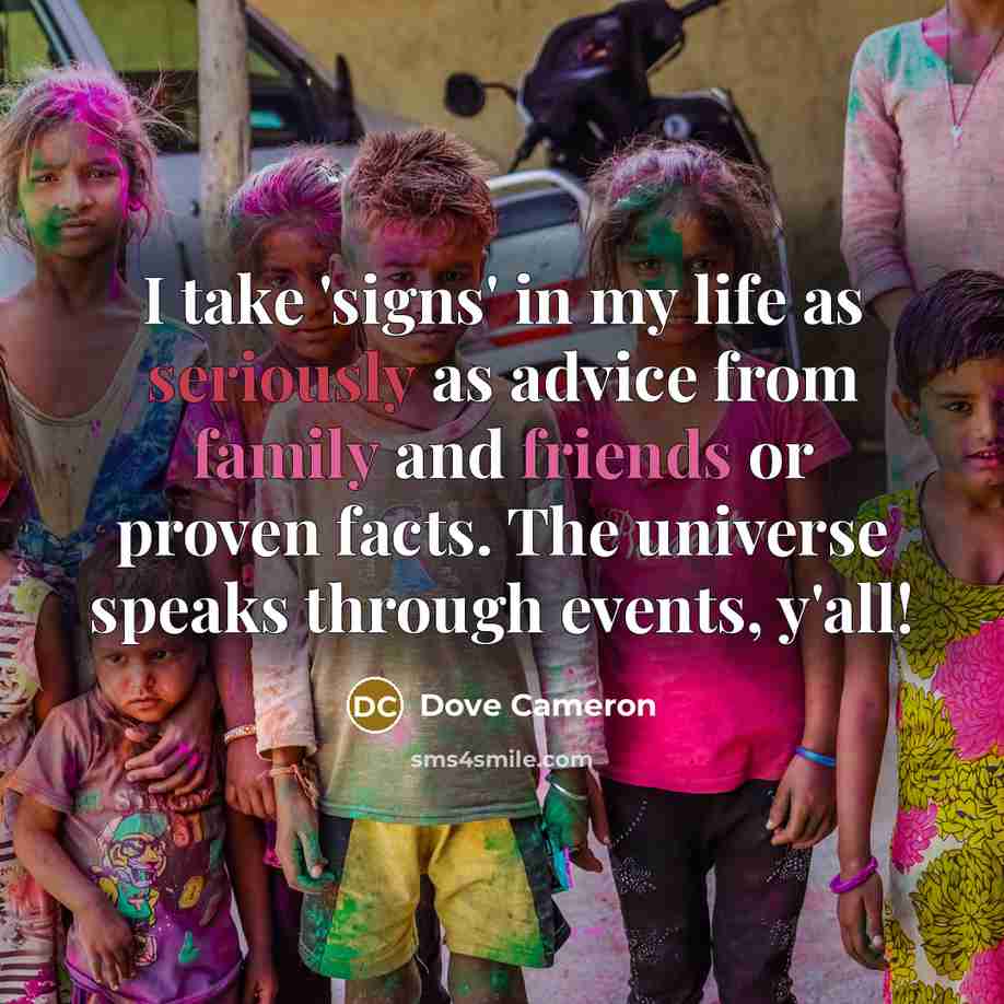 “I take 'signs' in my life as seriously as advice from family and friends or proven facts. The universe speaks through events, y'all!” quote by Dove Cameron