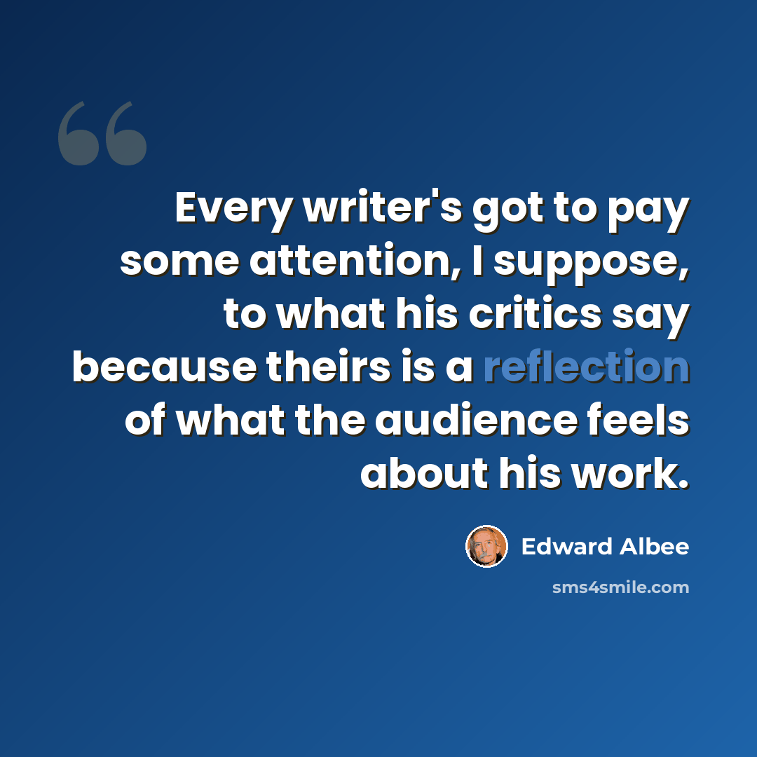 “Every writer's got to pay some attention, I suppose, to what his critics say because theirs is a reflection of what the audience feels about his work.” quote by Edward Albee