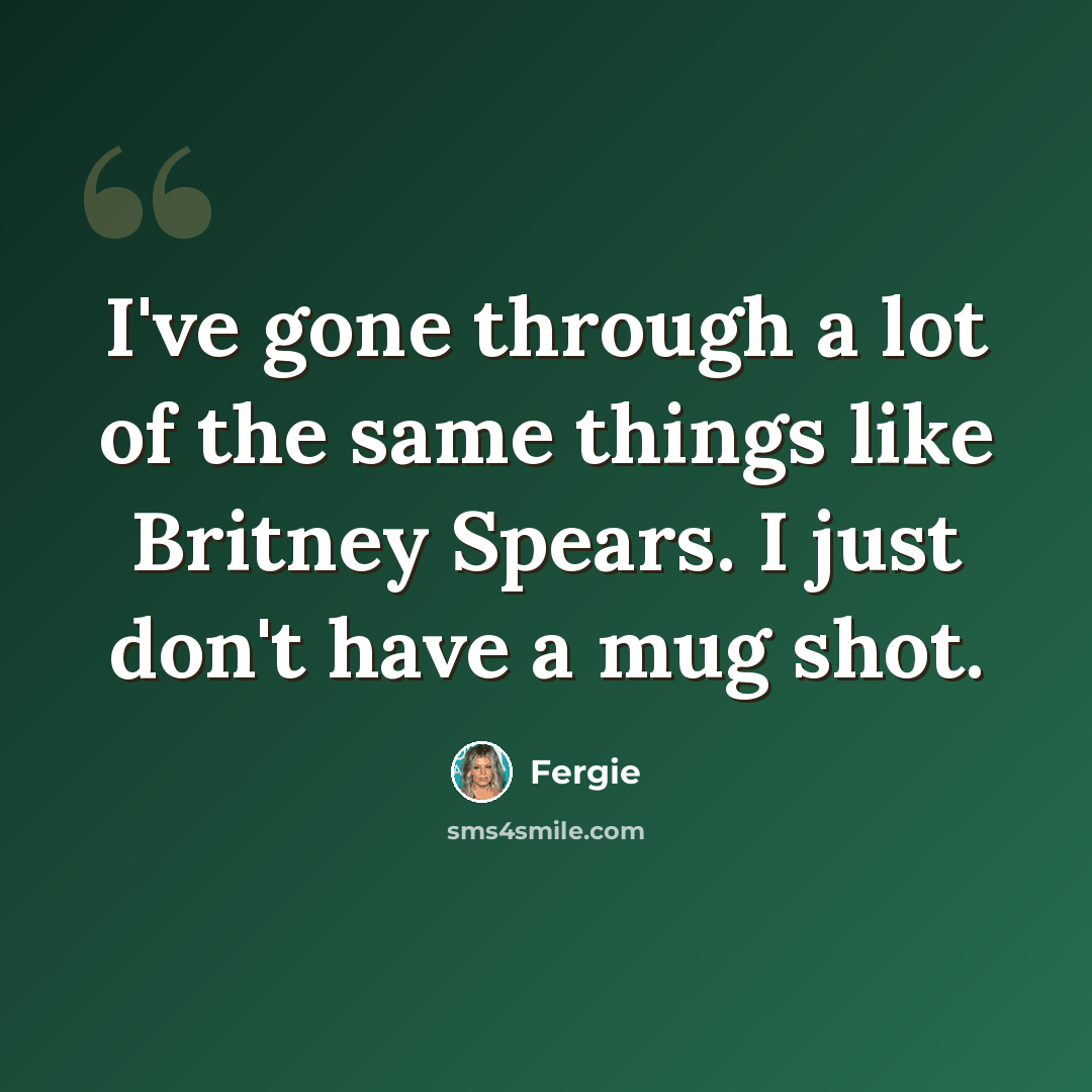 “I've gone through a lot of the same things like Britney Spears. I just don't have a mug shot.” quote by Fergie