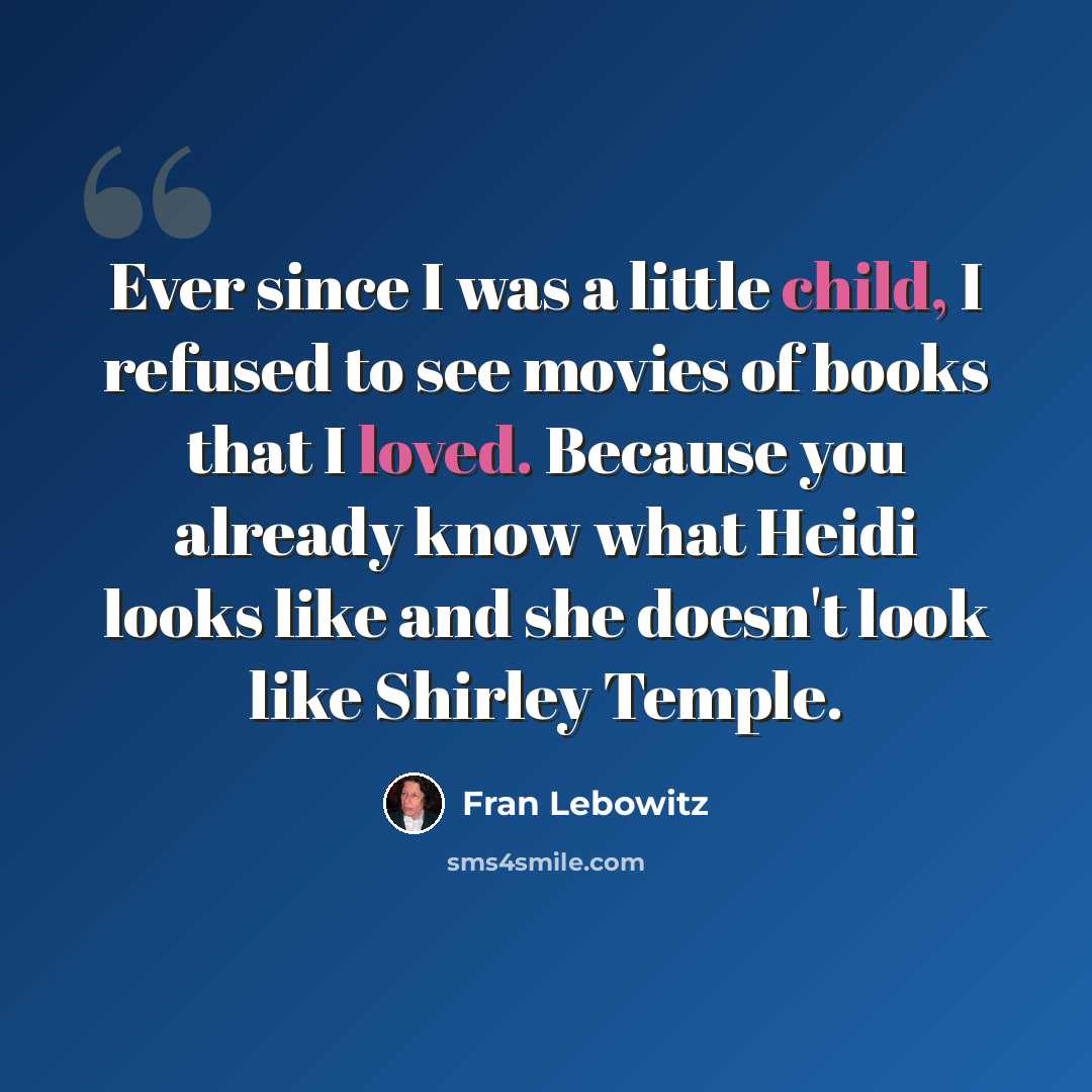 “Ever since I was a little child, I refused to see movies of books that I loved. Because you already know what Heidi looks like and she doesn't look like Shirley Temple.” quote by Fran Lebowitz