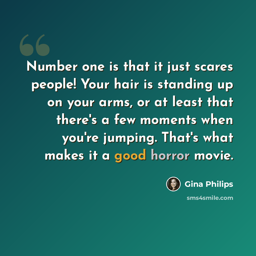 “Number one is that it just scares people! Your hair is standing up on your arms, or at least that there's a few moments when you're jumping. That's what makes it a good horror movie.” quote by Gina Philips