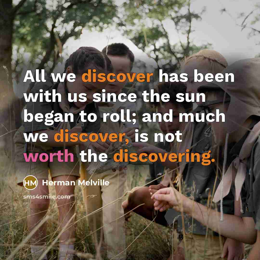“All we discover has been with us since the sun began to roll; and much we discover, is not worth the discovering.” quote by Herman Melville