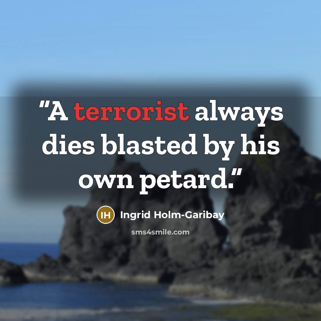 “A terrorist always dies blasted by his own petard.” quote by Ingrid Holm-Garibay
