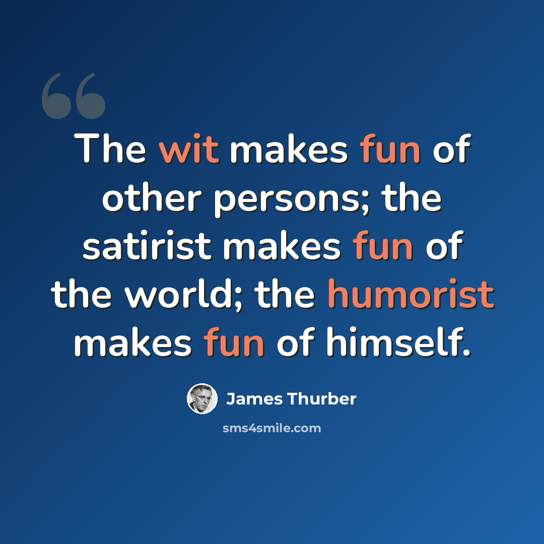 “The wit makes fun of other persons; the satirist makes fun of the world; the humorist makes fun of himself.” quote by James Thurber
