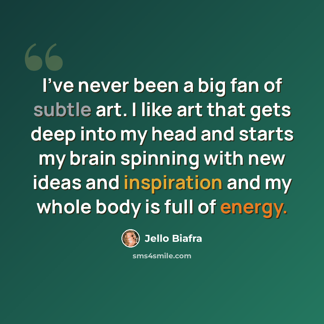 “I've never been a big fan of subtle art. I like art that gets deep into my head and starts my brain spinning with new ideas and inspiration and my whole body is full of energy.” quote by Jello Biafra