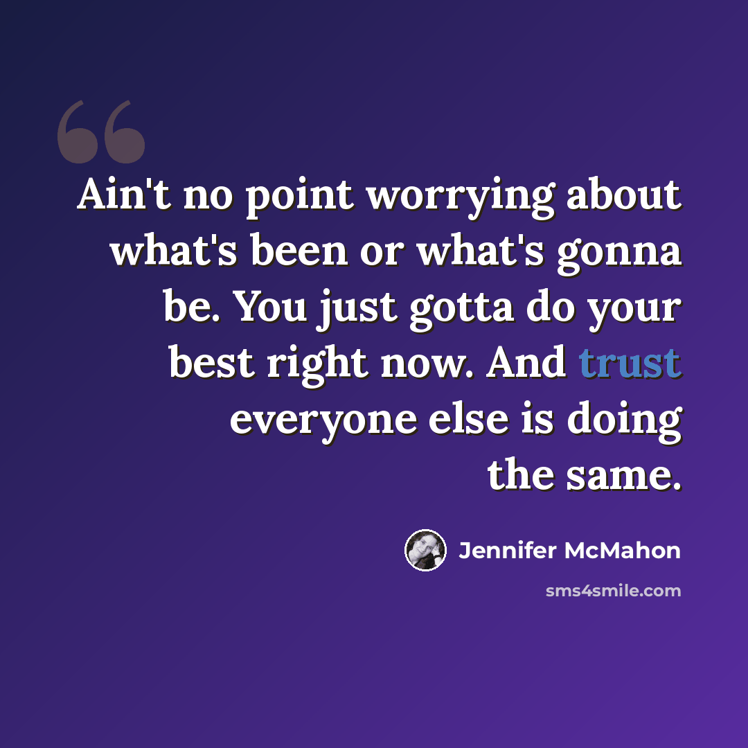 “Ain't no point worrying about what's been or what's gonna be. You just gotta do your best right now. And trust everyone else is doing the same.” quote by Jennifer McMahon