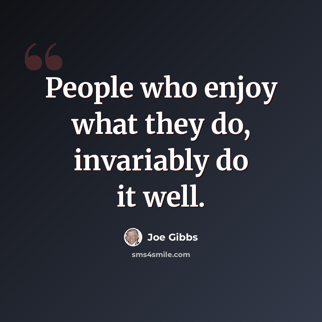 “People who enjoy what they do, invariably do it well.” quote by Joe Gibbs
