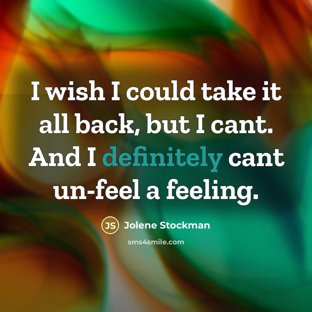“I wish I could take it all back, but I cant. And I definitely cant un-feel a feeling.” quote by Jolene Stockman