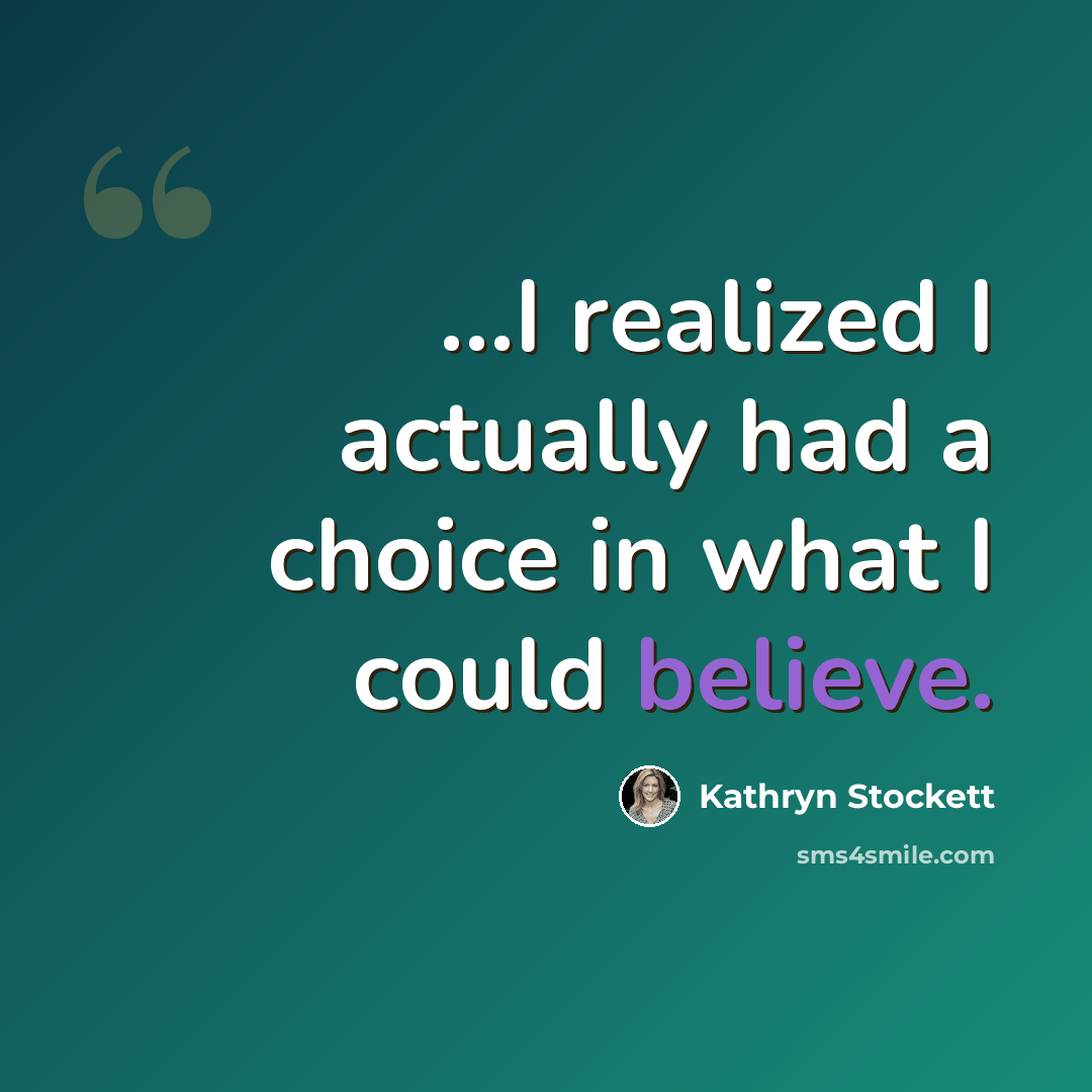 “…I realized I actually had a choice in what I could believe.” quote by Kathryn Stockett