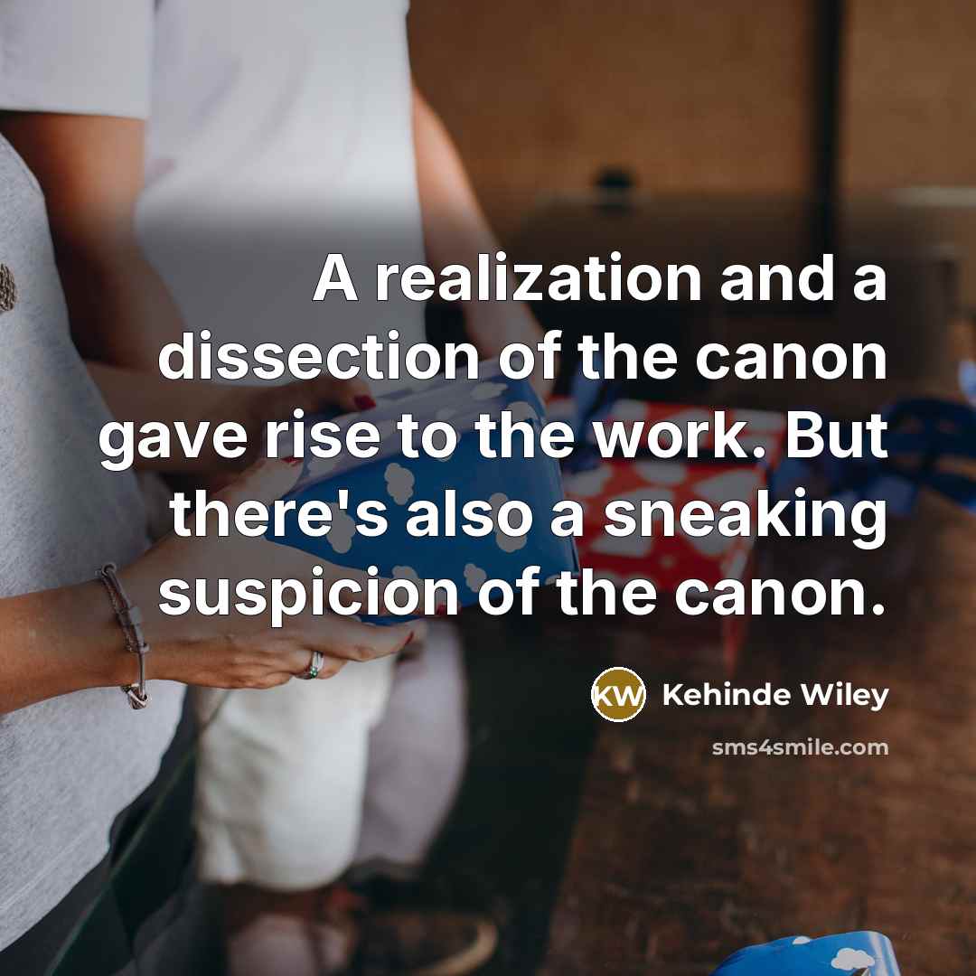 “A realization and a dissection of the canon gave rise to the work. But there's also a sneaking suspicion of the canon.” quote by Kehinde Wiley
