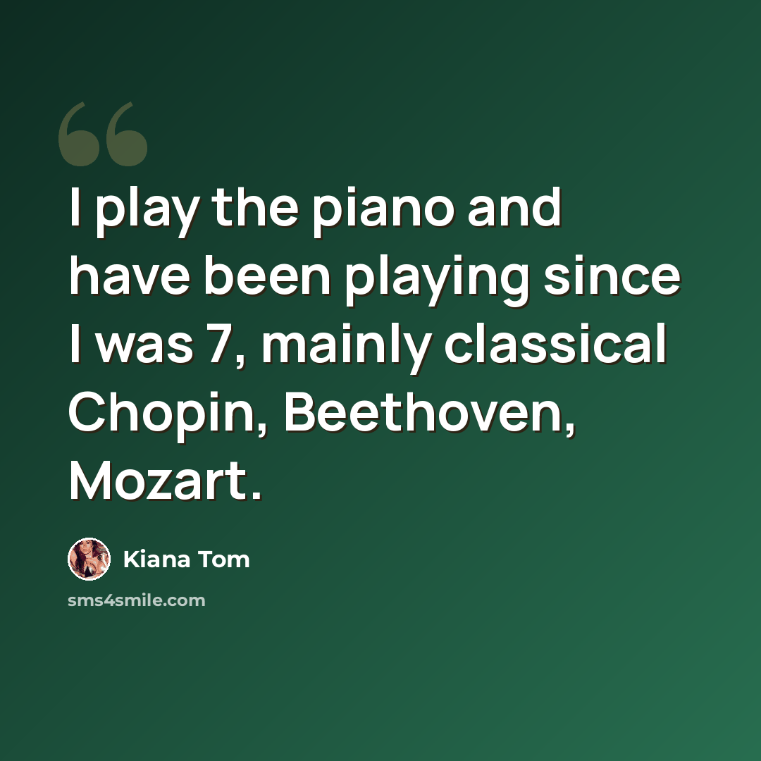 “I play the piano and have been playing since I was 7, mainly classical Chopin, Beethoven, Mozart.” quote by Kiana Tom