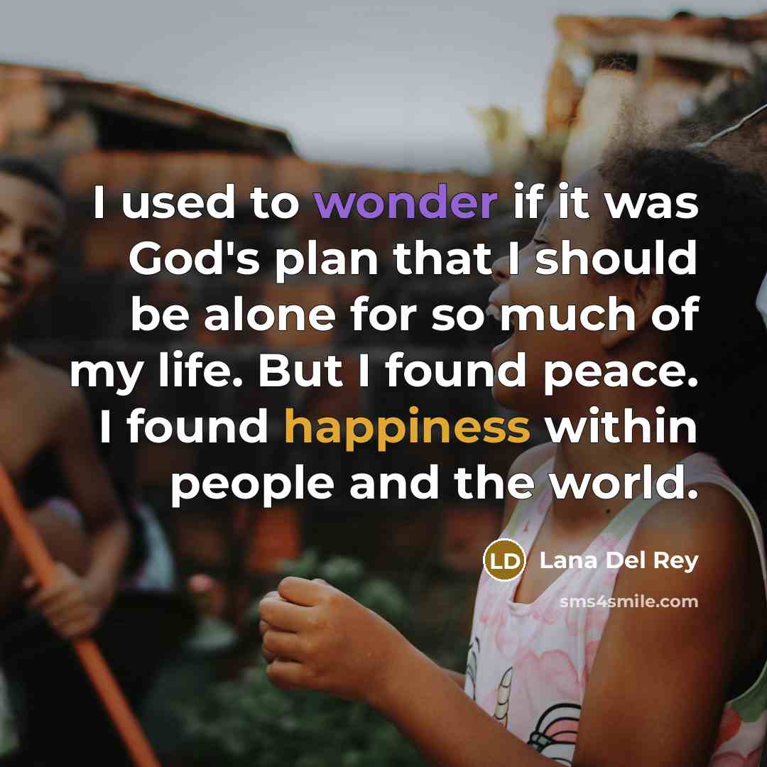 “I used to wonder if it was God's plan that I should be alone for so much of my life. But I found peace. I found happiness within people and the world.” quote by Lana Del Rey