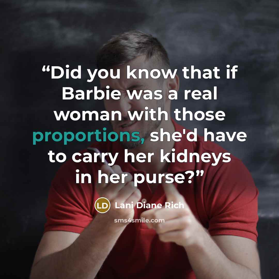 “Did you know that if Barbie was a real woman with those proportions, she'd have to carry her kidneys in her purse?” quote by Lani Diane Rich