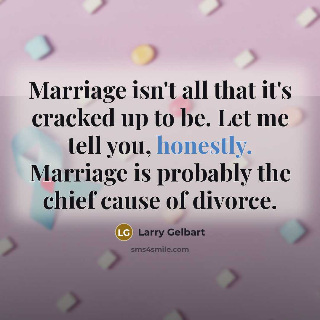 “Marriage isn't all that it's cracked up to be. Let me tell you, honestly. Marriage is probably the chief cause of divorce.” quote by Larry Gelbart