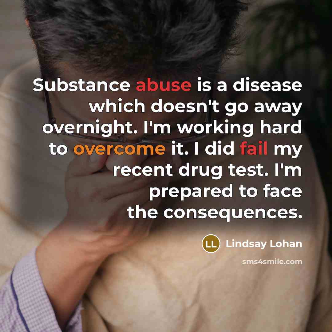 “Substance abuse is a disease which doesn't go away overnight. I'm working hard to overcome it. I did fail my recent drug test. I'm prepared to face the consequences.” quote by Lindsay Lohan