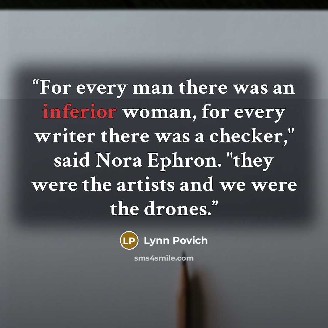 “For every man there was an inferior woman, for every writer there was a checker," said Nora Ephron. "they were the artists and we were the drones.” quote by Lynn Povich