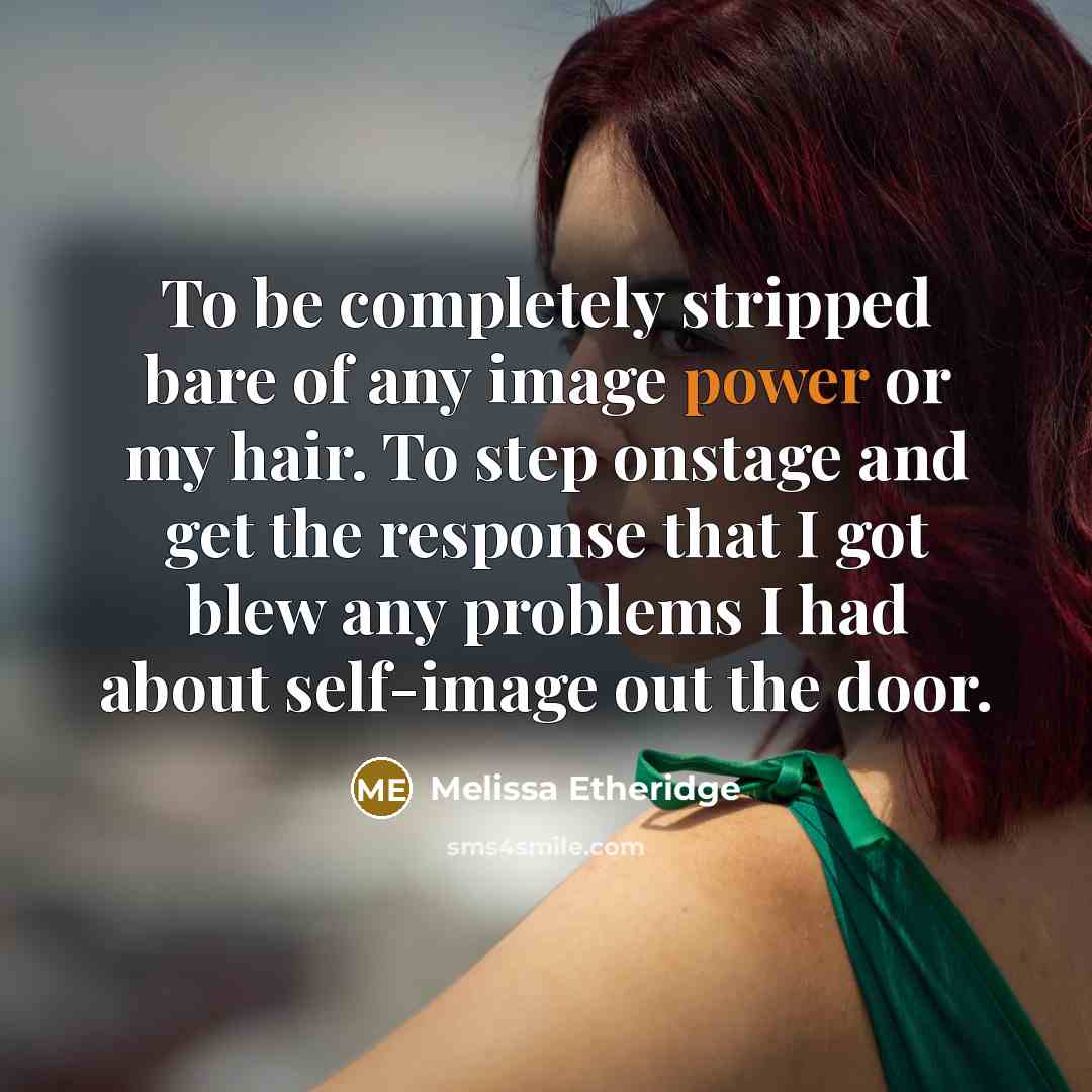 “To be completely stripped bare of any image power or my hair. To step onstage and get the response that I got blew any problems I had about self-image out the door.” quote by Melissa Etheridge