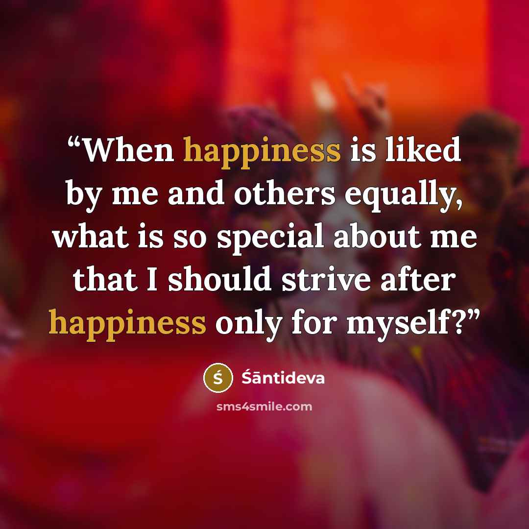 “When happiness is liked by me and others equally, what is so special about me that I should strive after happiness only for myself?” quote by Śāntideva