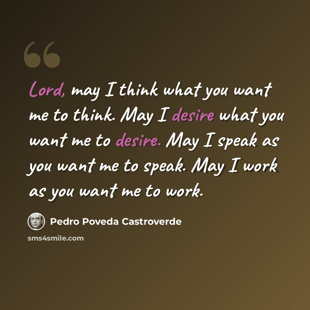 “Lord, may I think what you want me to think. May I desire what you want me to desire. May I speak as you want me to speak. May I work as you want me to work.” quote by Pedro Poveda Castroverde