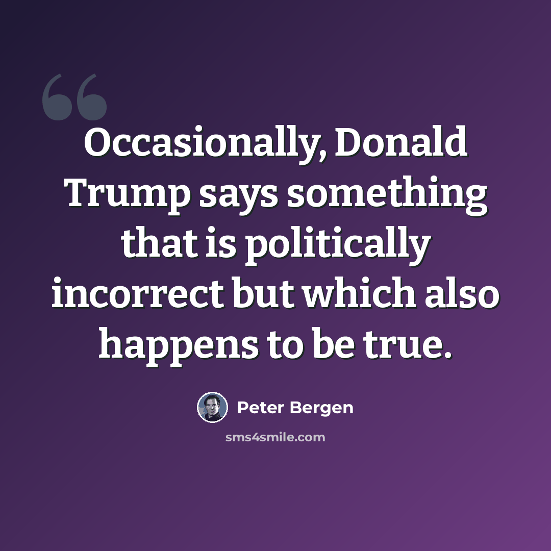 “Occasionally, Donald Trump says something that is politically incorrect but which also happens to be true.” quote by Peter Bergen