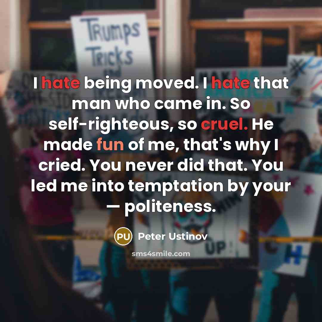 “I hate being moved. I hate that man who came in. So self-righteous, so cruel. He made fun of me, that's why I cried. You never did that. You led me into temptation by your — politeness.” quote by Peter Ustinov