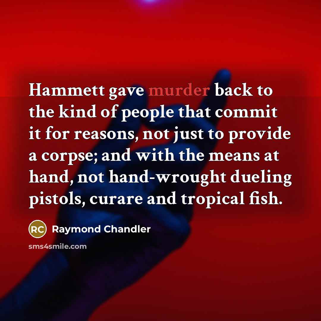 “Hammett gave murder back to the kind of people that commit it for reasons, not just to provide a corpse; and with the means at hand, not hand-wrought dueling pistols, curare and tropical fish.” quote by Raymond Chandler