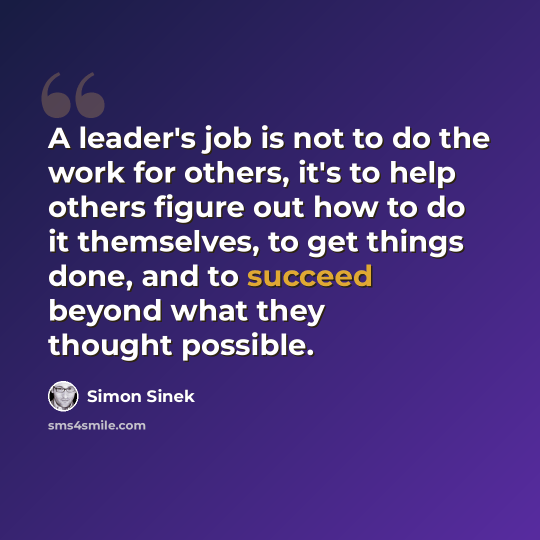 “A leader's job is not to do the work for others, it's to help others figure out how to do it themselves, to get things done, and to succeed beyond what they thought possible.” quote by Simon Sinek