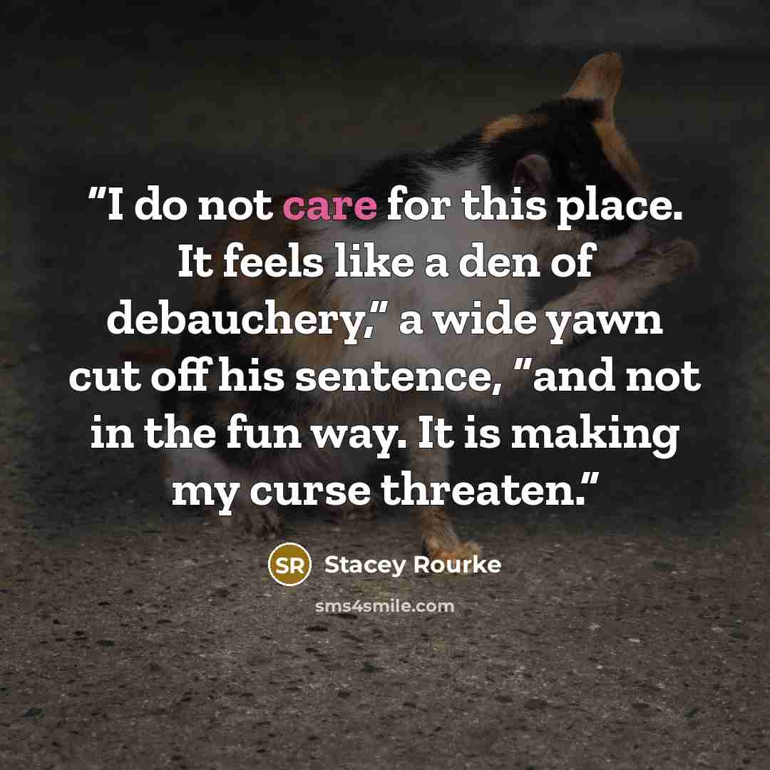 “I do not care for this place. It feels like a den of debauchery,” a wide yawn cut off his sentence, “and not in the fun way. It is making my curse threaten.” quote by Stacey Rourke