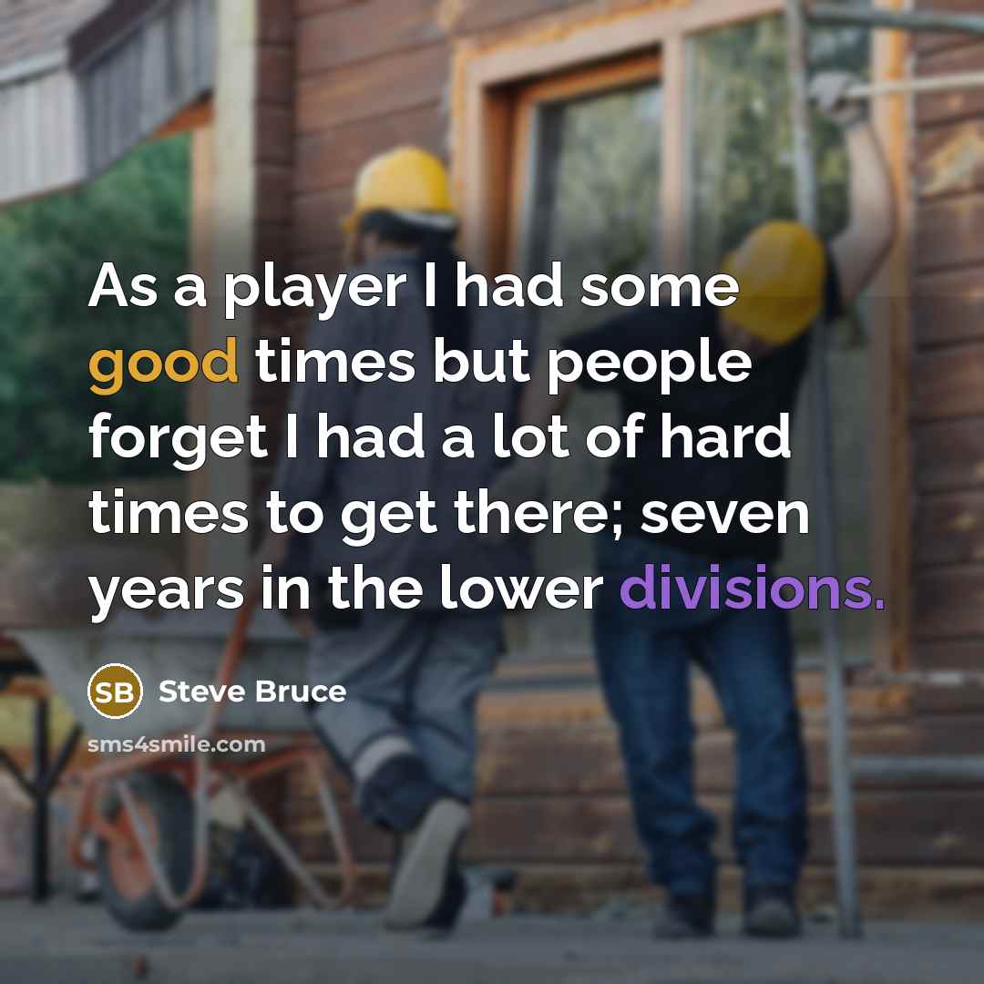 “As a player I had some good times but people forget I had a lot of hard times to get there; seven years in the lower divisions.” quote by Steve Bruce