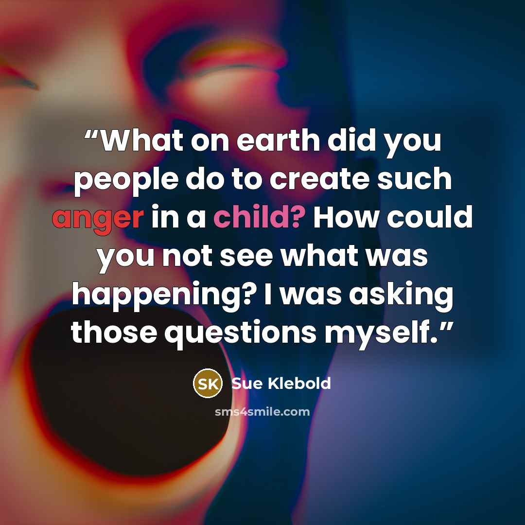 “What on earth did you people do to create such anger in a child? How could you not see what was happening? I was asking those questions myself.” quote by Sue Klebold