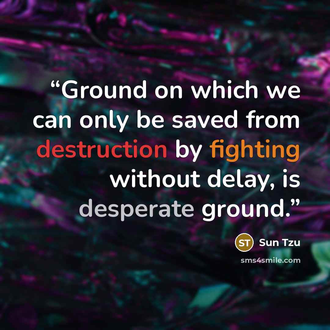 “Ground on which we can only be saved from destruction by fighting without delay, is desperate ground.” quote by Sun Tzu