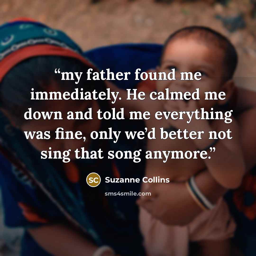 “my father found me immediately. He calmed me down and told me everything was fine, only we’d better not sing that song anymore.” quote by Suzanne Collins