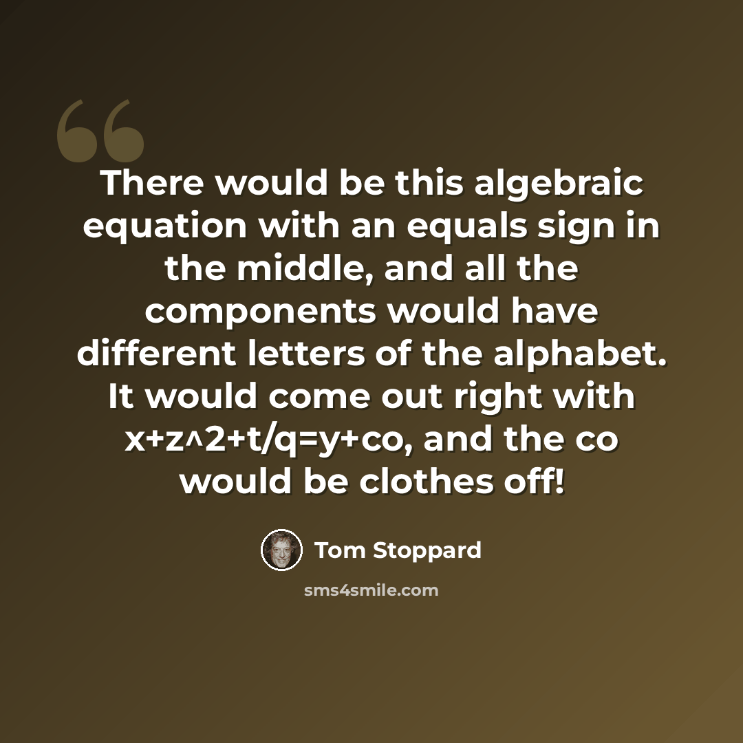 “There would be this algebraic equation with an equals sign in the middle, and all the components would have different letters of the alphabet. It would come out right with x+z^2+t/q=y+co, and the co would be clothes off!” quote by Tom Stoppard