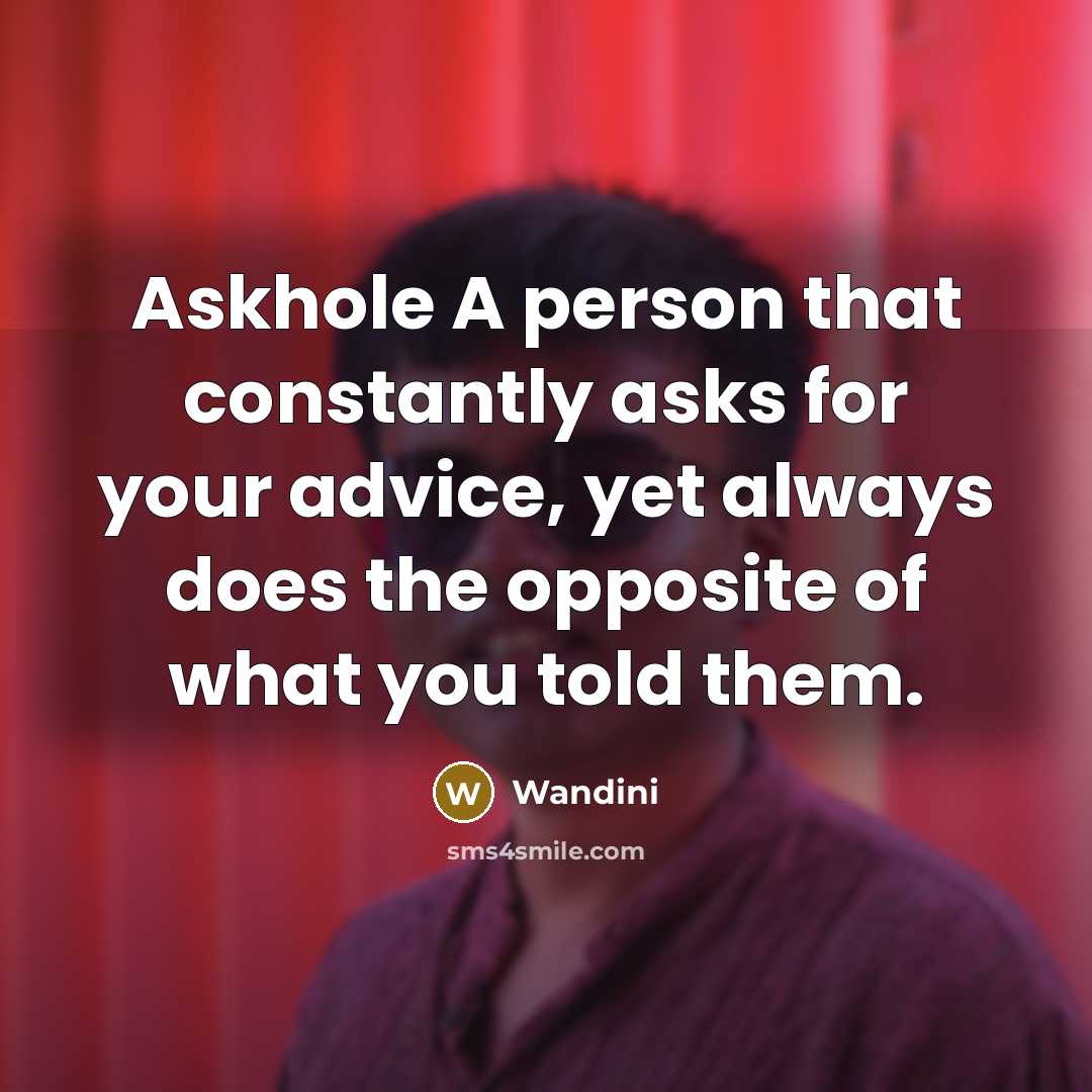 “Askhole A person that constantly asks for your advice, yet always does the opposite of what you told them.” quote by Wandini