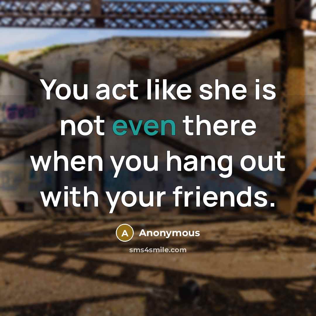 “You act like she is not even there when you hang out with your friends.” quote by Anonymous