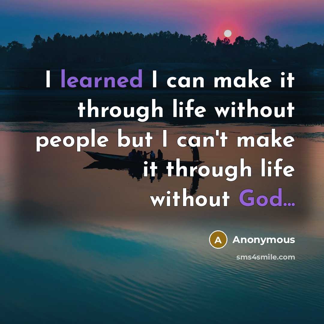 “I learned I can make it through life without people but I can't make it through life without God...” quote by Anonymous