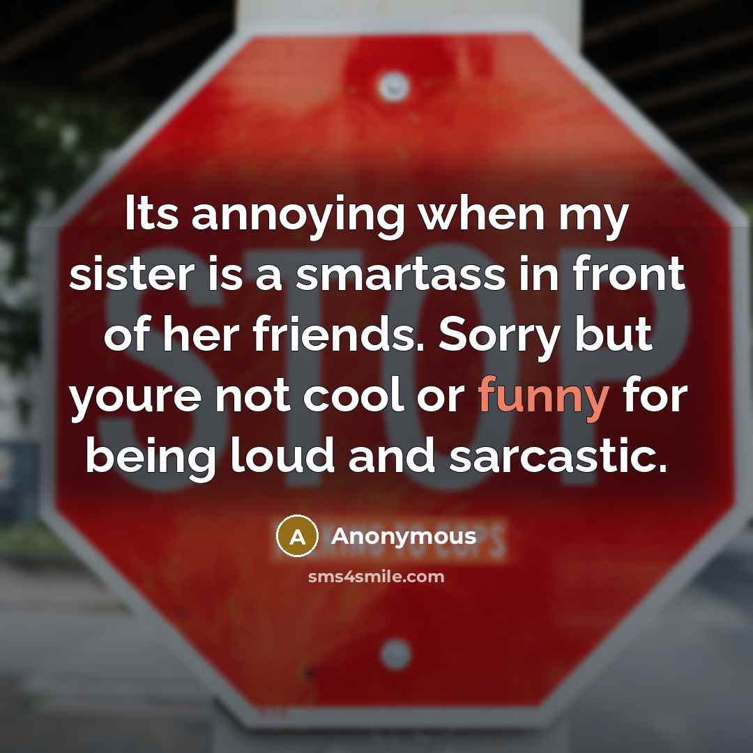 “Its annoying when my sister is a smartass in front of her friends. Sorry but youre not cool or funny for being loud and sarcastic.” quote by Anonymous
