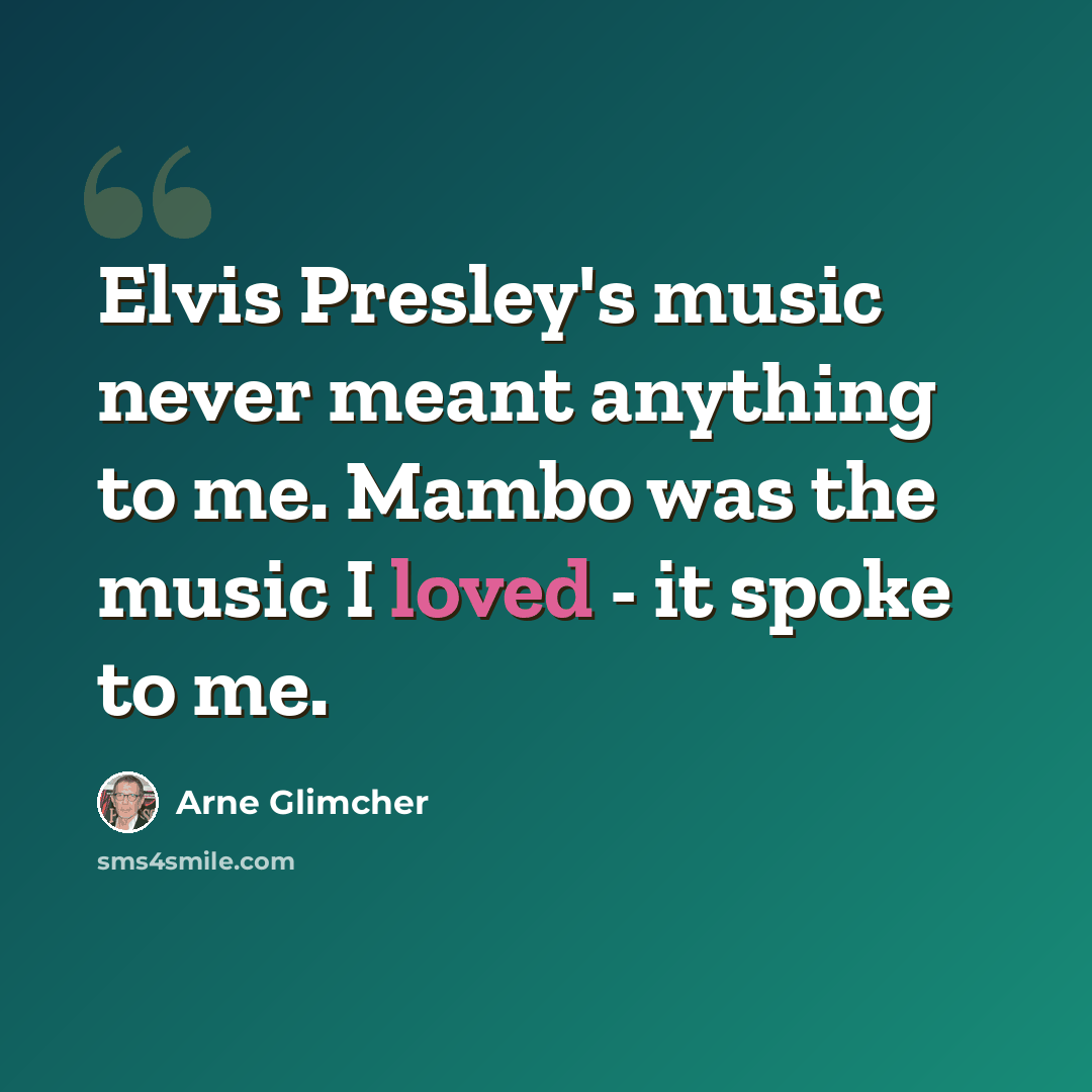 “Elvis Presley's music never meant anything to me. Mambo was the music I loved - it spoke to me.” quote by Arne Glimcher