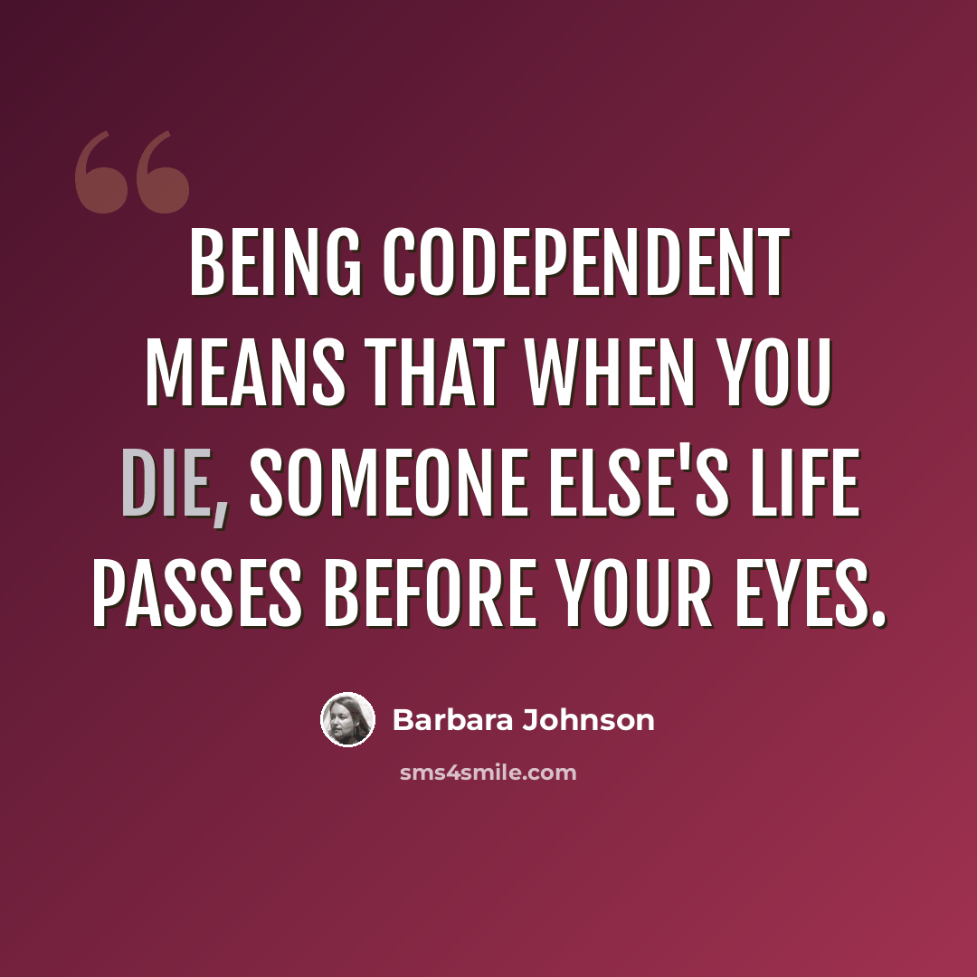 “Being codependent means that when you die, someone else's life passes before your eyes.” quote by Barbara Johnson