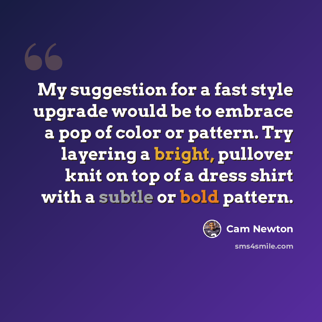 “My suggestion for a fast style upgrade would be to embrace a pop of color or pattern. Try layering a bright, pullover knit on top of a dress shirt with a subtle or bold pattern.” quote by Cam Newton