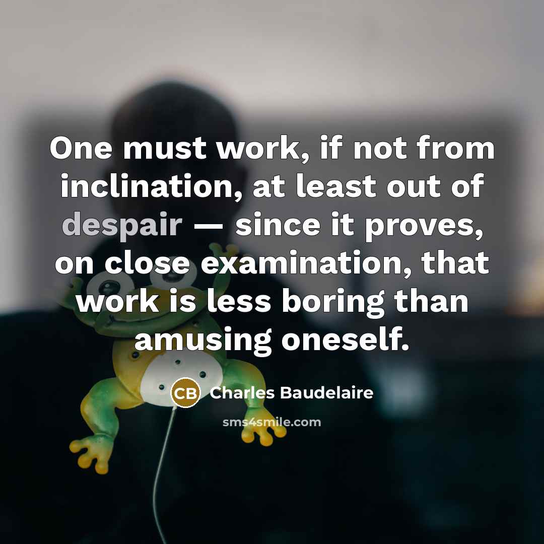“One must work, if not from inclination, at least out of despair — since it proves, on close examination, that work is less boring than amusing oneself.” quote by Charles Baudelaire