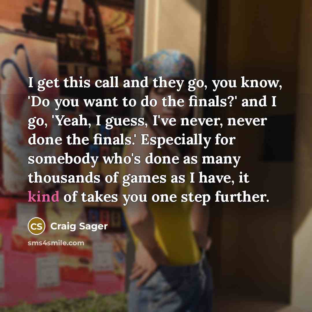 “I get this call and they go, you know, 'Do you want to do the finals?' and I go, 'Yeah, I guess, I've never, never done the finals.' Especially for somebody who's done as many thousands of games as I have, it kind of takes you one step further.” quote by Craig Sager