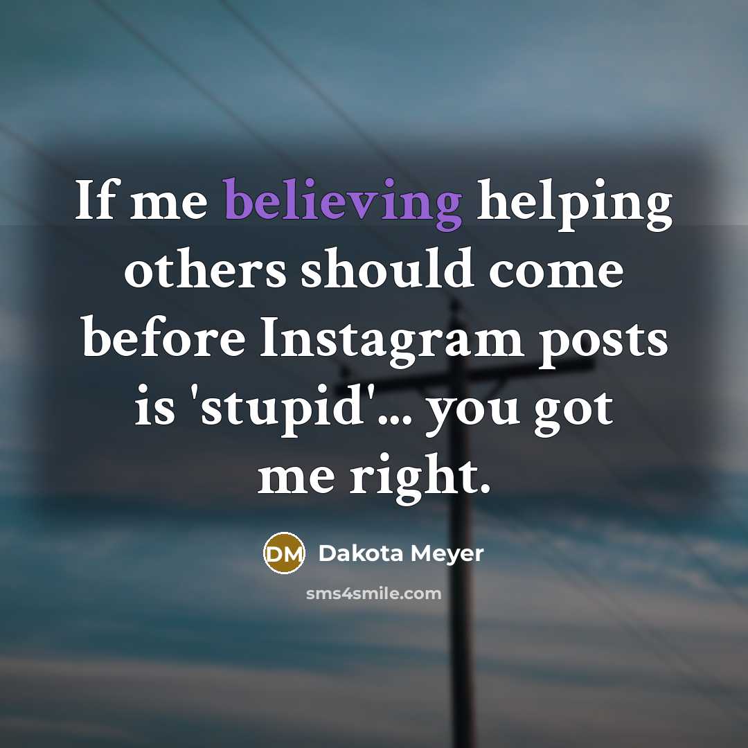 “If me believing helping others should come before Instagram posts is 'stupid'... you got me right.” quote by Dakota Meyer