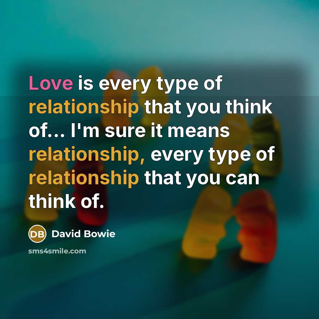 “Love is every type of relationship that you think of... I'm sure it means relationship, every type of relationship that you can think of.” quote by David Bowie
