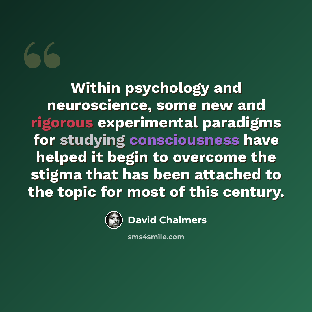 “Within psychology and neuroscience, some new and rigorous experimental paradigms for studying consciousness have helped it begin to overcome the stigma that has been attached to the topic for most of this century.” quote by David Chalmers